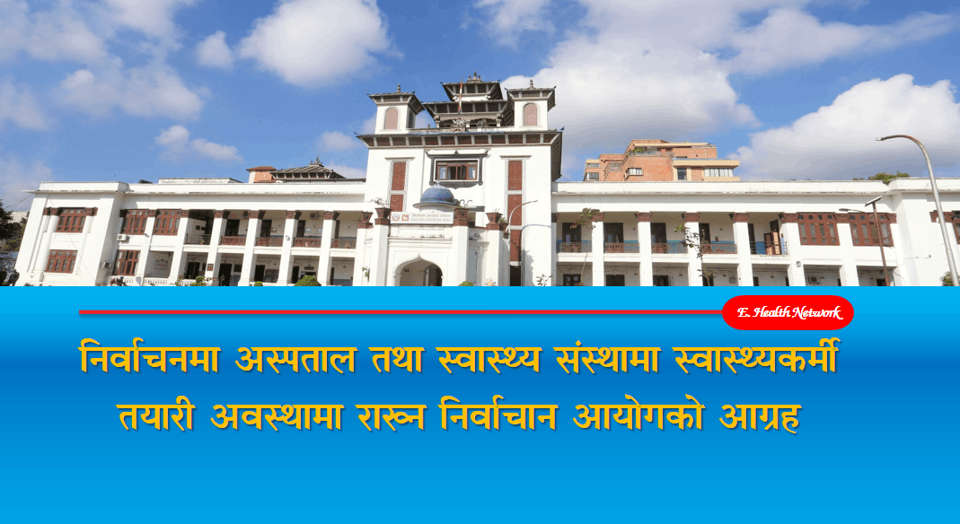 निर्वाचनमा अस्पताल तथा स्वास्थ्य संस्थामा स्वास्थ्यकर्मी तयारी अवस्थामा राख्न निर्वाचान आयोगको आग्रह